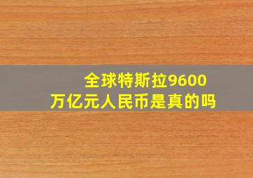 全球特斯拉9600万亿元人民币是真的吗