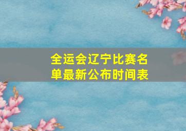 全运会辽宁比赛名单最新公布时间表