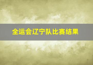 全运会辽宁队比赛结果