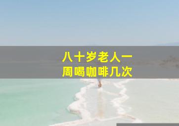 八十岁老人一周喝咖啡几次