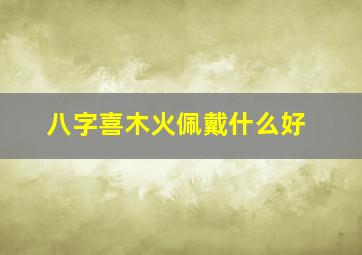 八字喜木火佩戴什么好