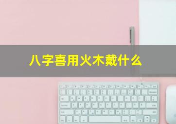 八字喜用火木戴什么