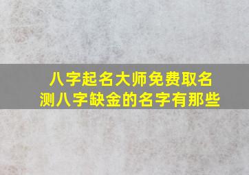 八字起名大师免费取名测八字缺金的名字有那些