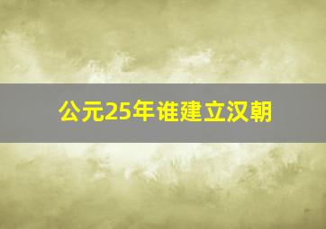 公元25年谁建立汉朝