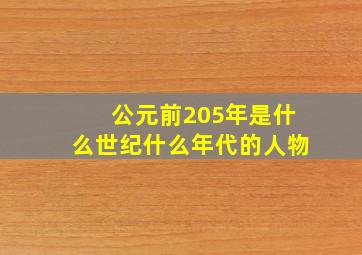 公元前205年是什么世纪什么年代的人物