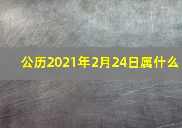 公历2021年2月24日属什么