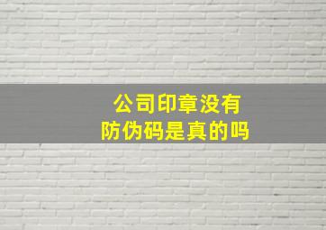 公司印章没有防伪码是真的吗