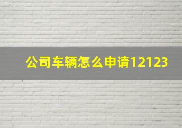 公司车辆怎么申请12123