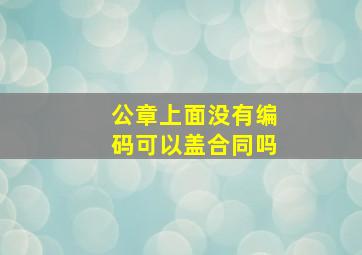 公章上面没有编码可以盖合同吗