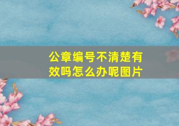 公章编号不清楚有效吗怎么办呢图片