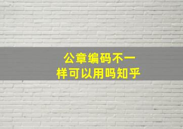 公章编码不一样可以用吗知乎