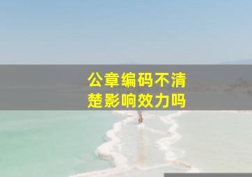 公章编码不清楚影响效力吗