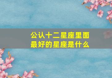 公认十二星座里面最好的星座是什么