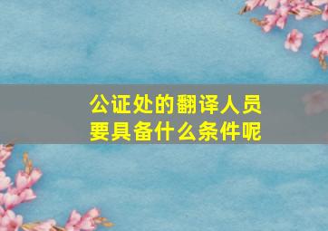 公证处的翻译人员要具备什么条件呢