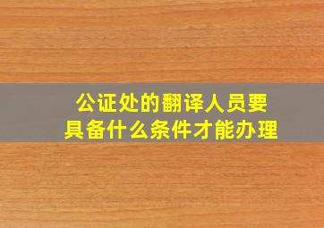 公证处的翻译人员要具备什么条件才能办理