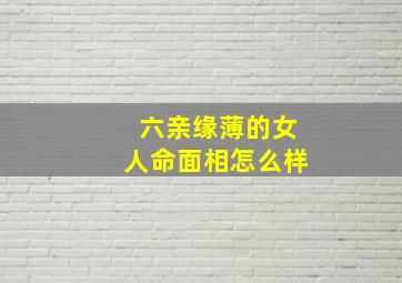 六亲缘薄的女人命面相怎么样