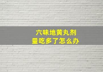 六味地黄丸剂量吃多了怎么办