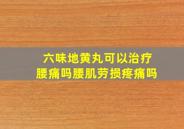 六味地黄丸可以治疗腰痛吗腰肌劳损疼痛吗