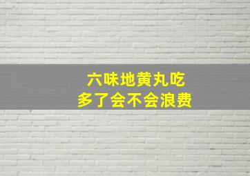 六味地黄丸吃多了会不会浪费