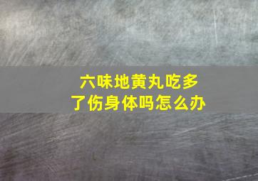 六味地黄丸吃多了伤身体吗怎么办