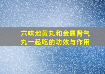 六味地黄丸和金匮肾气丸一起吃的功效与作用