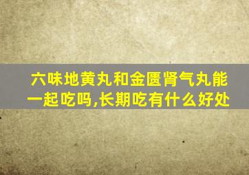 六味地黄丸和金匮肾气丸能一起吃吗,长期吃有什么好处