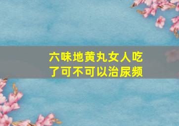 六味地黄丸女人吃了可不可以治尿频