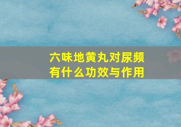 六味地黄丸对尿频有什么功效与作用