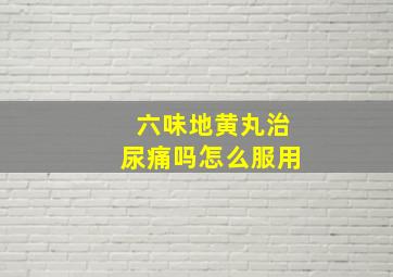 六味地黄丸治尿痛吗怎么服用