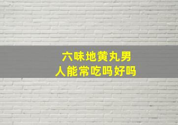 六味地黄丸男人能常吃吗好吗