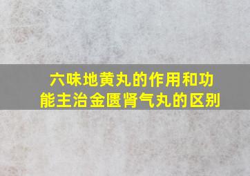 六味地黄丸的作用和功能主治金匮肾气丸的区别