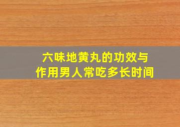 六味地黄丸的功效与作用男人常吃多长时间