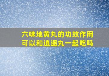 六味地黄丸的功效作用可以和逍遥丸一起吃吗