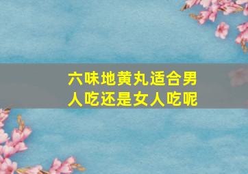 六味地黄丸适合男人吃还是女人吃呢