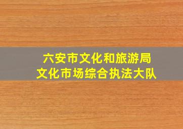 六安市文化和旅游局文化市场综合执法大队