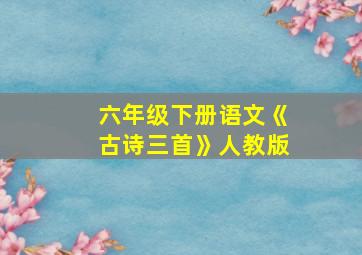 六年级下册语文《古诗三首》人教版