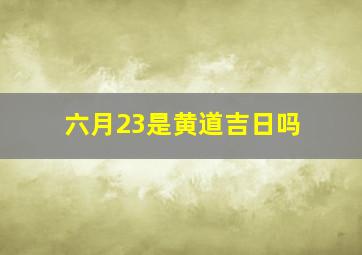 六月23是黄道吉日吗