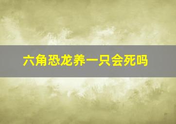 六角恐龙养一只会死吗