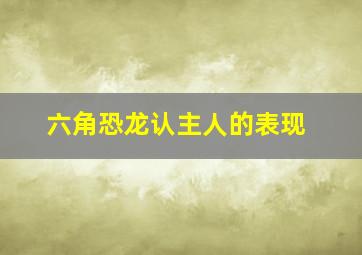 六角恐龙认主人的表现