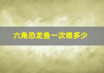 六角恐龙鱼一次喂多少