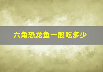 六角恐龙鱼一般吃多少