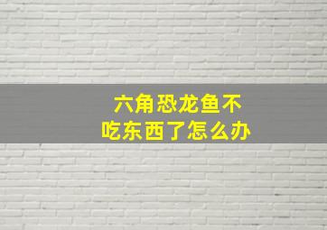 六角恐龙鱼不吃东西了怎么办