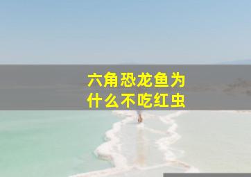 六角恐龙鱼为什么不吃红虫