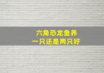 六角恐龙鱼养一只还是两只好