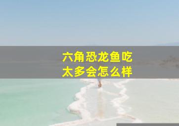 六角恐龙鱼吃太多会怎么样