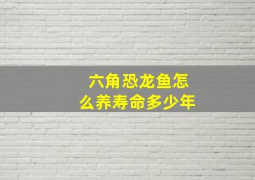 六角恐龙鱼怎么养寿命多少年