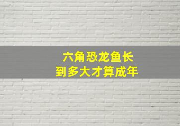 六角恐龙鱼长到多大才算成年