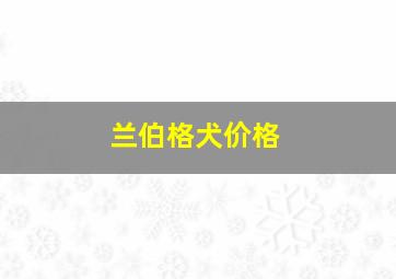 兰伯格犬价格