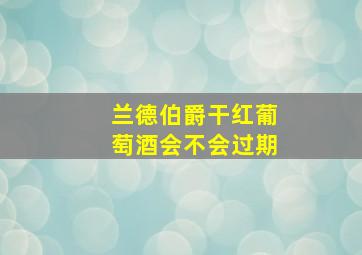 兰德伯爵干红葡萄酒会不会过期