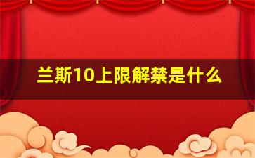 兰斯10上限解禁是什么